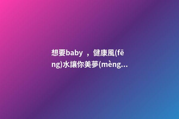 想要baby，健康風(fēng)水讓你美夢(mèng)成真